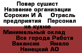 Повар-сушист › Название организации ­ Сорокин И.А. › Отрасль предприятия ­ Персонал на кухню › Минимальный оклад ­ 18 000 - Все города Работа » Вакансии   . Ямало-Ненецкий АО,Муравленко г.